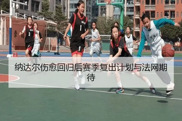 纳达尔伤愈回归后赛季复出计划与法网期待（xcsports）