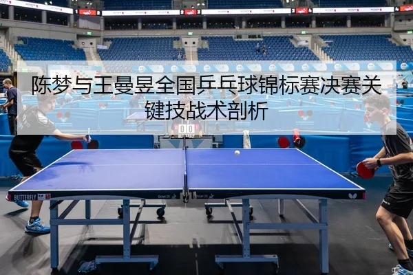 陈梦与王曼昱全国乒乓球锦标赛决赛关键技战术剖析 - xcsports